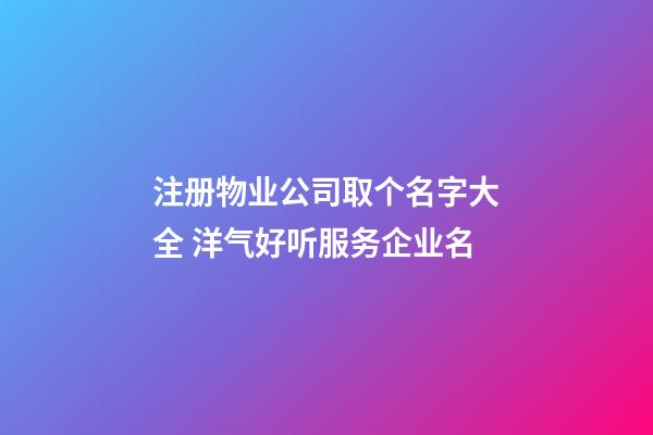 注册物业公司取个名字大全 洋气好听服务企业名-第1张-公司起名-玄机派